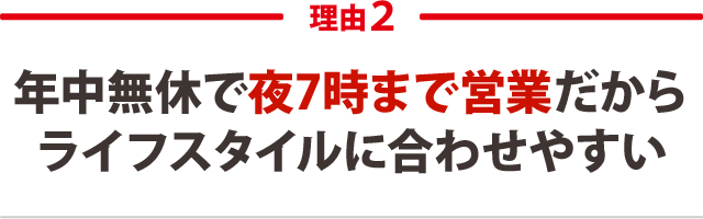 年中無休で夜7時まで営業だからライフスタイルに合わせやすい