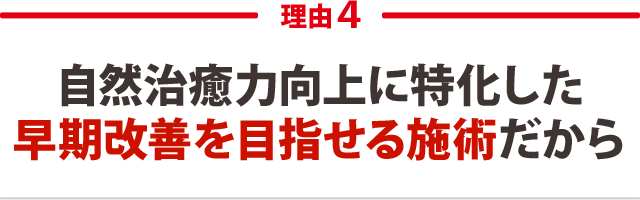 4.自然治癒力向上に特化した早期改善を目指せる施術だから