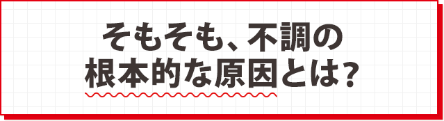 そもそも、不調の根本的な原因とは?