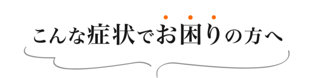 こんな症状でお悩みの方へ
